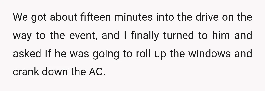 We got about fifteen minutes into the drive on the way to the event, and I finally turned to him and asked if he was going to roll up the...