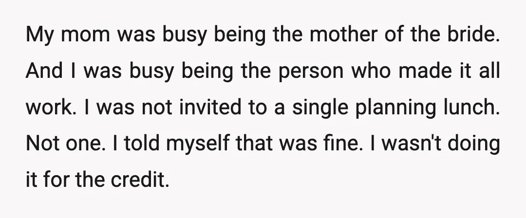 My mom was busy being the mother of the bride. And I was busy being the person who made it all work. I was not invited to a single planning...