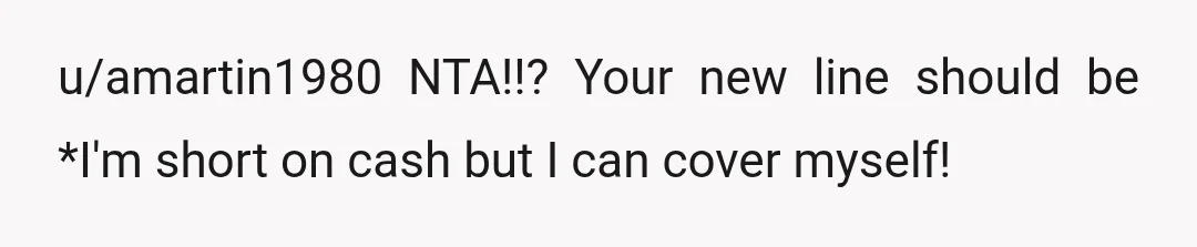 u/amartin1980
NTA!!?  Your new line should be *I'm short on cash but I can cover myself!