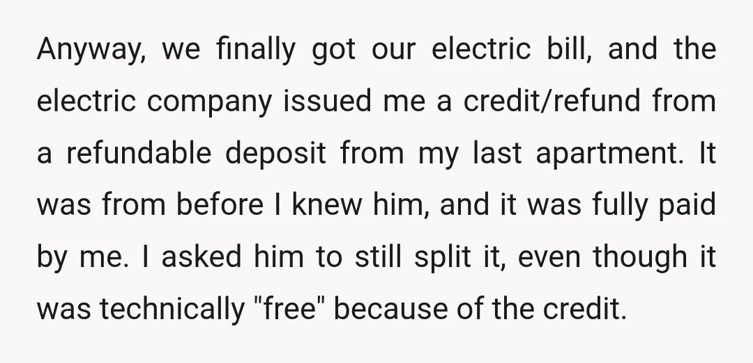 Anyway, we finally got our electric bill, and the electric company issued me a credit/refund from a refundable deposit from my last apartment. It was from before I knew him,...