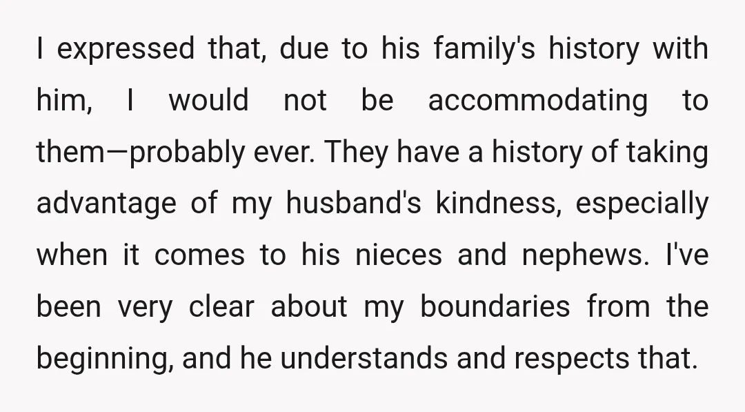 I expressed that, due to his family's history with him, I would not be accommodating to them—probably ever. They have a history of taking advantage of my husband's kindness, especially...