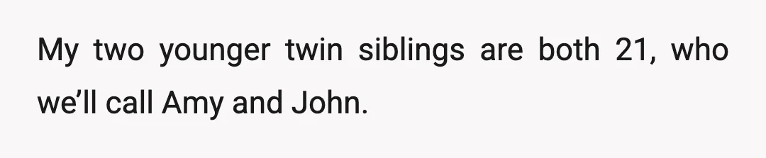 My two younger twin siblings are both 21, who we’ll call Amy and John.