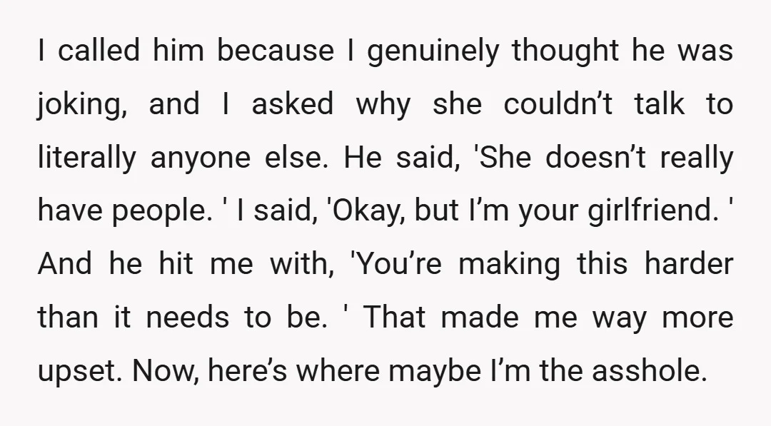 I called him because I genuinely thought he was joking, and I asked why she couldn’t talk to literally anyone else. He said, 'She doesn’t really have people. ' I...