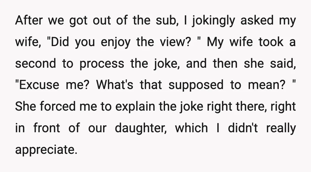 After we got out of the sub, I jokingly asked my wife, "Did you enjoy the view? " My wife took a second to process the joke, and then she...