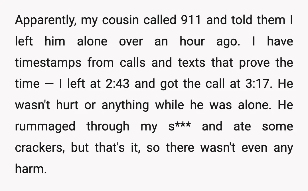 Apparently, my cousin called 911 and told them I left him alone over an hour ago. I have timestamps from calls and texts that prove the time — I left...