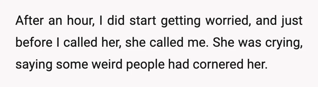 After an hour, I did start getting worried, and just before I called her, she called me. She was crying, saying some weird people had cornered her.