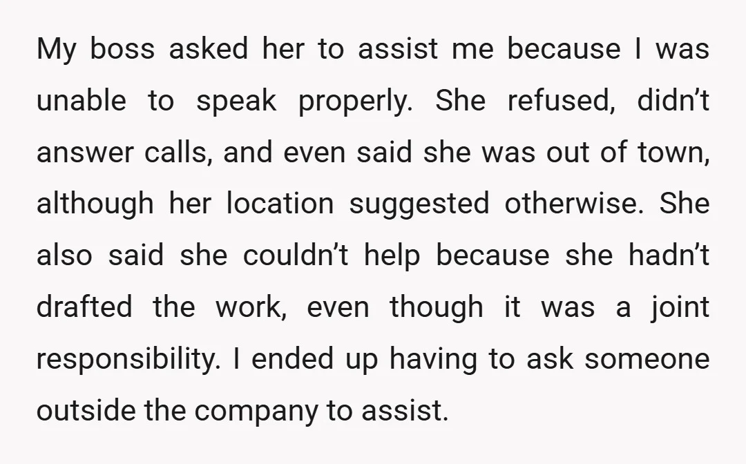 My boss asked her to assist me because I was unable to speak properly. She refused, didn’t answer calls, and even said she was out of town, although her location...