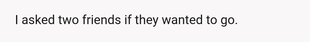 I asked two friends if they wanted to go.