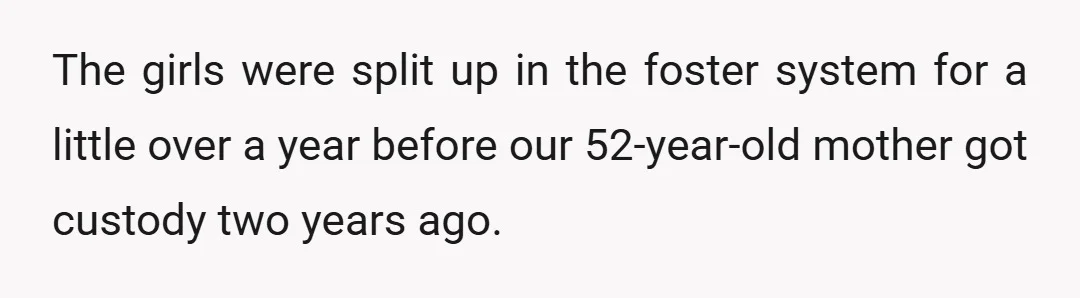 The girls were split up in the foster system for a little over a year before our 52-year-old mother got custody two years ago.