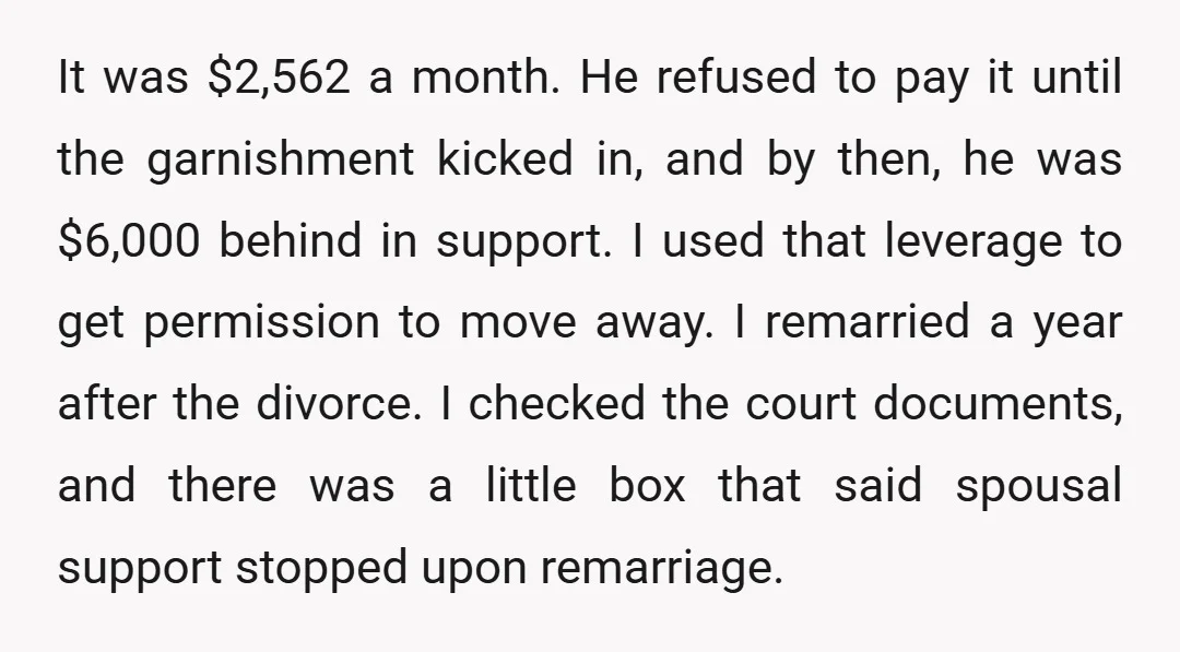 It was $2,562 a month. He refused to pay it until the garnishment kicked in, and by then, he was $6,000 behind in support. I used that leverage to get...