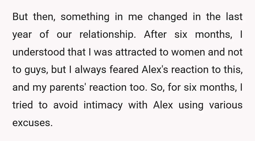 But then, something in me changed in the last year of our relationship. After six months, I understood that I was attracted to women and not to guys, but I...