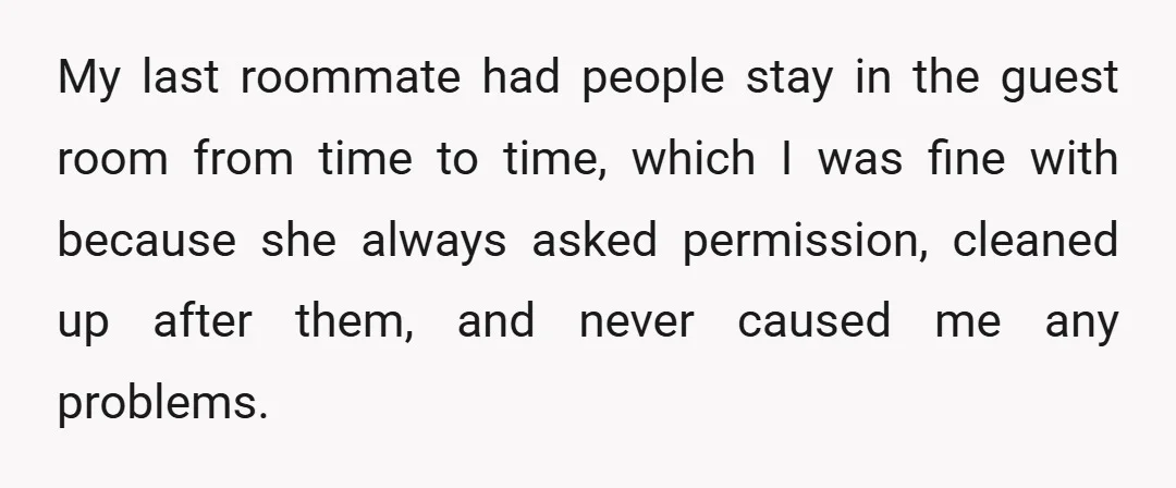 My last roommate had people stay in the guest room from time to time, which I was fine with because she always asked permission, cleaned up after them, and never...