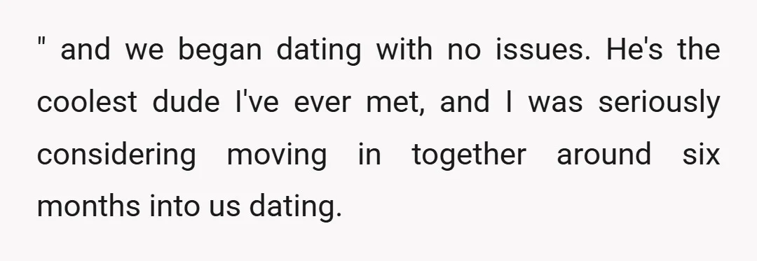 " and we began dating with no issues. He's the coolest dude I've ever met, and I was seriously considering moving in together around six months into us dating.