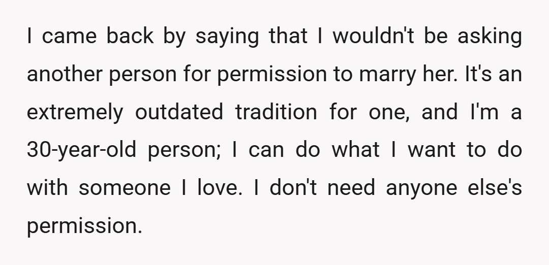 I came back by saying that I wouldn't be asking another person for permission to marry her. It's an extremely outdated tradition for one, and I'm a 30-year-old person; I...