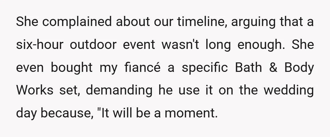 She complained about our timeline, arguing that a six-hour outdoor event wasn't long enough. She even bought my fiancé a specific Bath & Body Works set, demanding he use it...