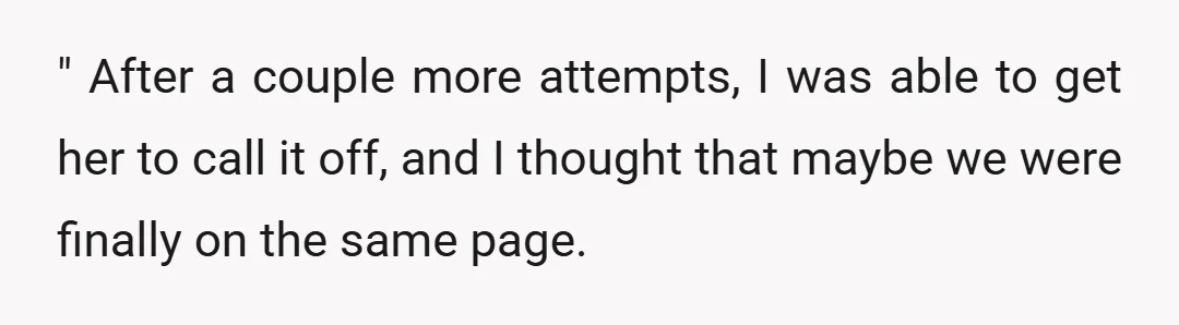 " After a couple more attempts, I was able to get her to call it off, and I thought that maybe we were finally on the same page.