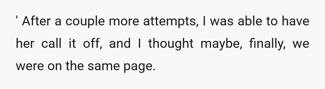 ' After a couple more attempts, I was able to have her call it off, and I thought maybe, finally, we were on the same page.