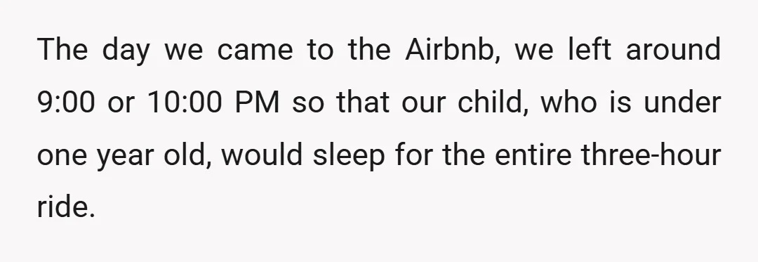 The day we came to the Airbnb, we left around 9:00 or 10:00 PM so that our child, who is under one year old, would sleep for the entire three-hour...