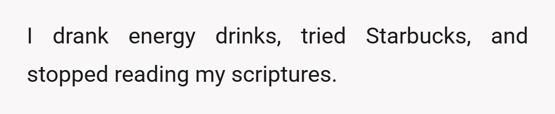 I drank energy drinks, tried Starbucks, and stopped reading my scriptures.