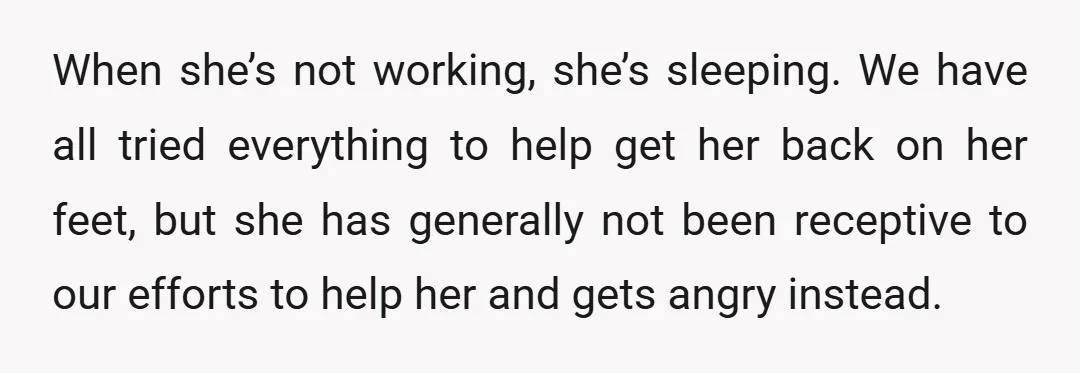 When she’s not working, she’s sleeping. We have all tried everything to help get her back on her feet, but she has generally not been receptive to our efforts to...