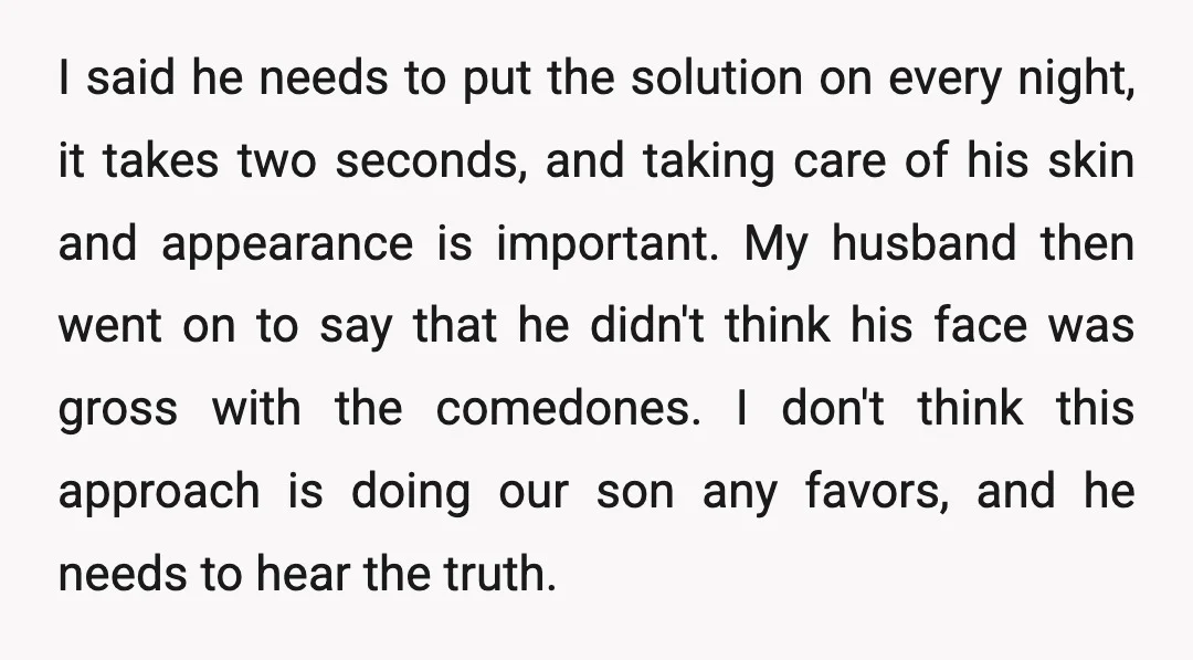 I said he needs to put the solution on every night, it takes two seconds, and taking care of his skin and appearance is important. My husband then went on...