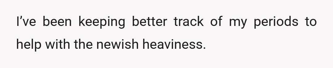I’ve been keeping better track of my periods to help with the newish heaviness.