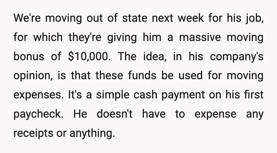 We're moving out of state next week for his job, for which they're giving him a massive moving bonus of $10,000. The idea, in his company's opinion, is that these...