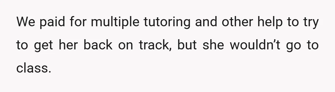 We paid for multiple tutoring and other help to try to get her back on track, but she wouldn’t go to class.