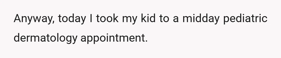 Anyway, today I took my kid to a midday pediatric dermatology appointment.