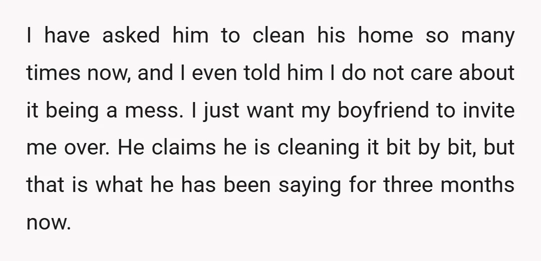 I have asked him to clean his home so many times now, and I even told him I do not care about it being a mess. I just want my...