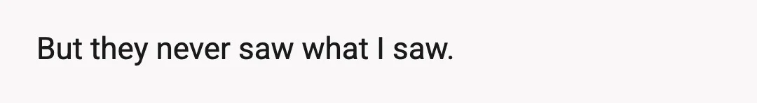 But they never saw what I saw.
