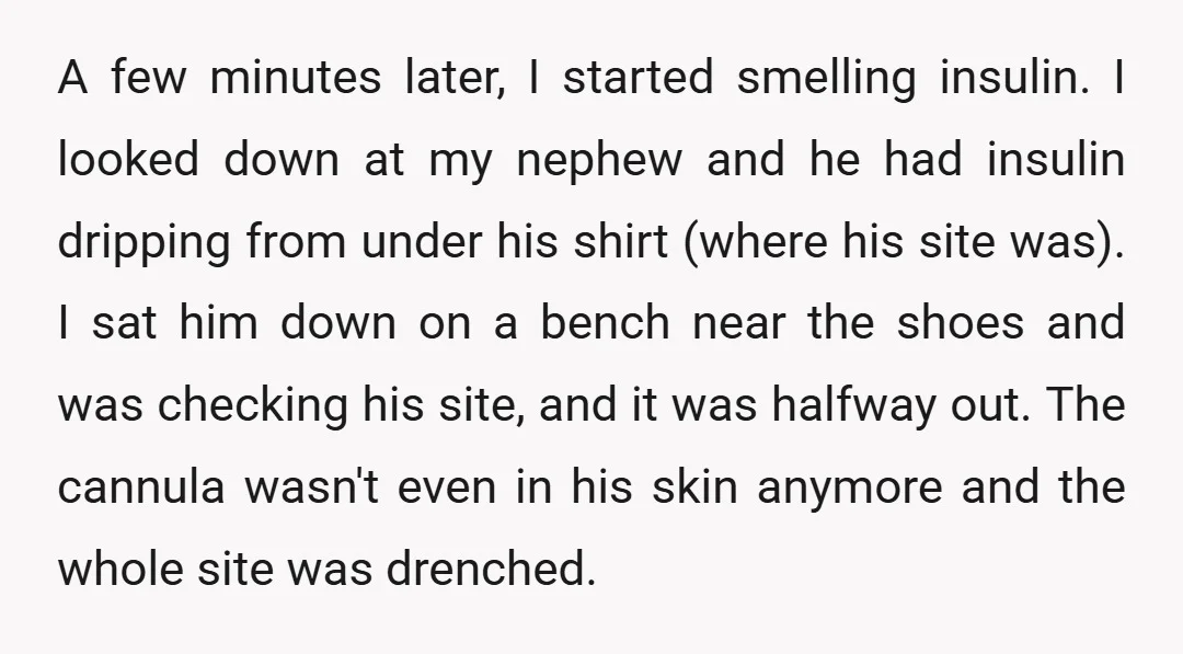 A few minutes later, I started smelling insulin. I looked down at my nephew and he had insulin dripping from under his shirt (where his site was). I sat him...
