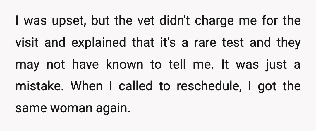 I was upset, but the vet didn't charge me for the visit and explained that it's a rare test and they may not have known to tell me. It was...