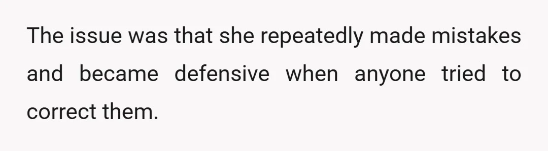 The issue was that she repeatedly made mistakes and became defensive when anyone tried to correct them.