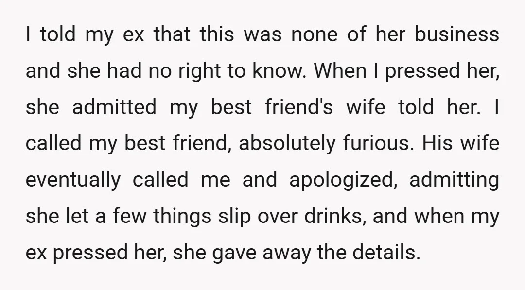 I told my ex that this was none of her business and she had no right to know. When I pressed her, she admitted my best friend's wife told her....