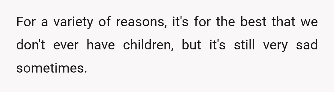 For a variety of reasons, it's for the best that we don't ever have children, but it's still very sad sometimes.