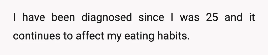 I have been diagnosed since I was 25 and it continues to affect my eating habits.