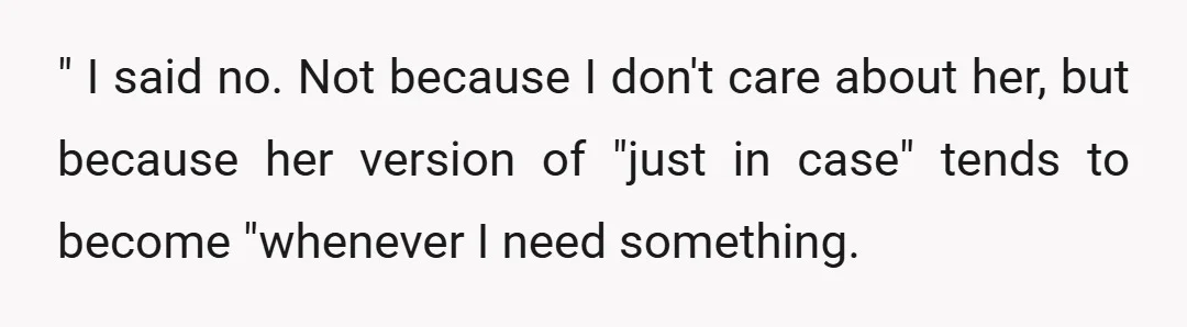 " I said no. Not because I don't care about her, but because her version of "just in case" tends to become "whenever I need something. " She's borrowed my...