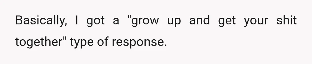 Basically, I got a "grow up and get your shit together" type of response.