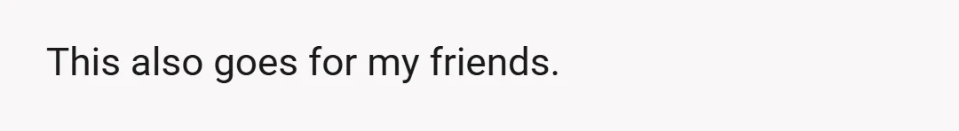 This also goes for my friends.