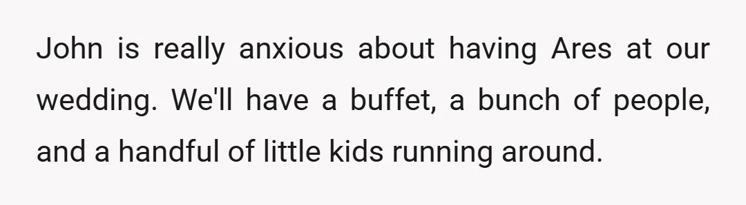 John is really anxious about having Ares at our wedding. We'll have a buffet, a bunch of people, and a handful of little kids running around.