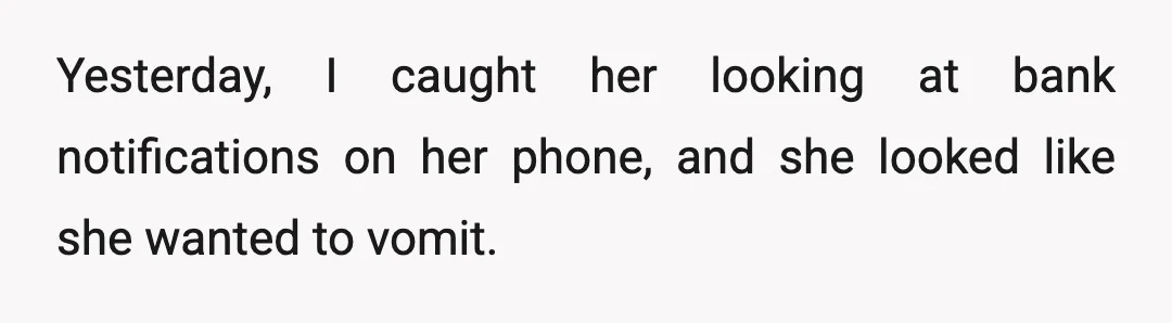 Yesterday, I caught her looking at bank notifications on her phone, and she looked like she wanted to vomit.