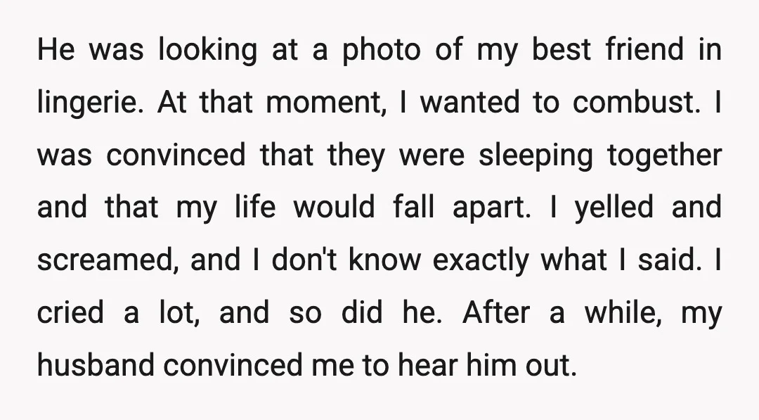 He was looking at a photo of my best friend in lingerie. At that moment, I wanted to combust. I was convinced that they were sleeping together and that my...