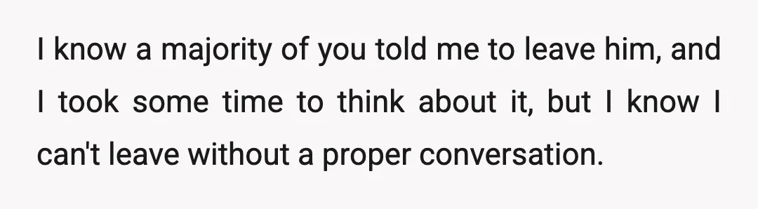I know a majority of you told me to leave him, and I took some time to think about it, but I know I can't leave without a proper conversation.