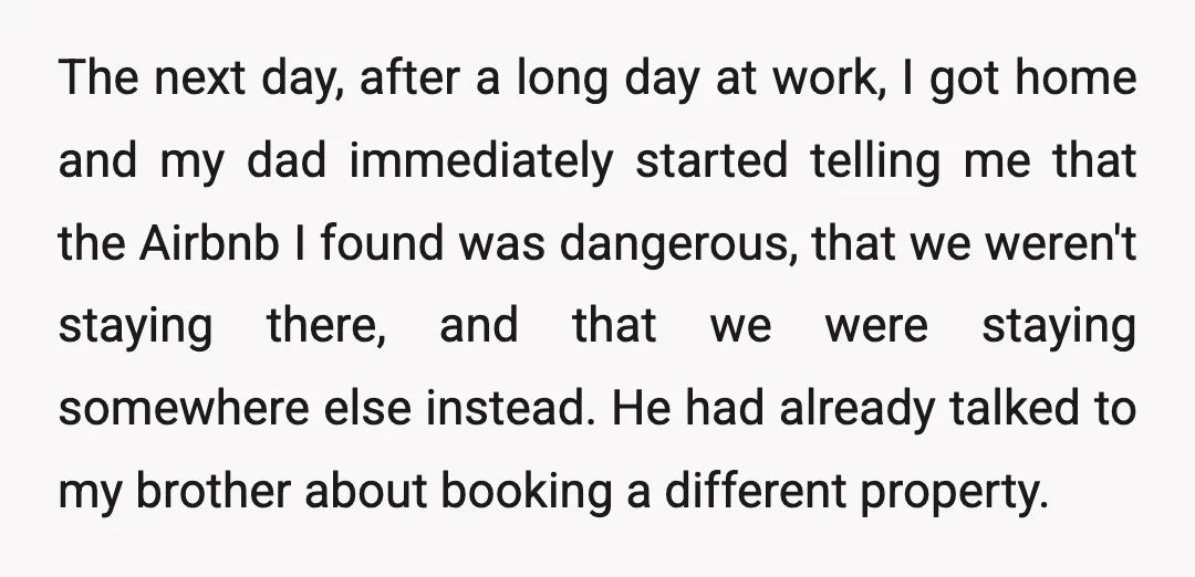 The next day, after a long day at work, I got home and my dad immediately started telling me that the Airbnb I found was dangerous, that we weren't staying...