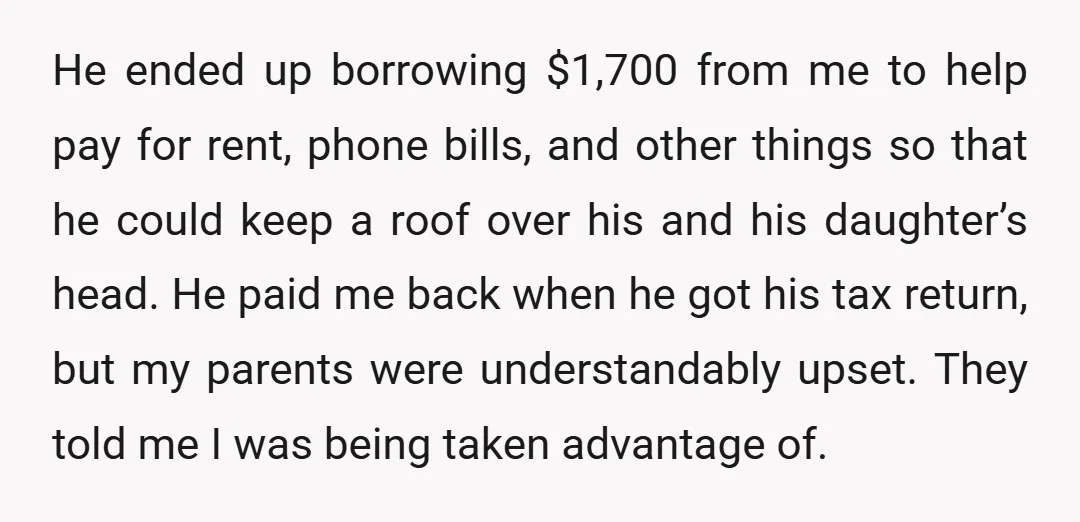 He ended up borrowing $1,700 from me to help pay for rent, phone bills, and other things so that he could keep a roof over his and his daughter’s head....