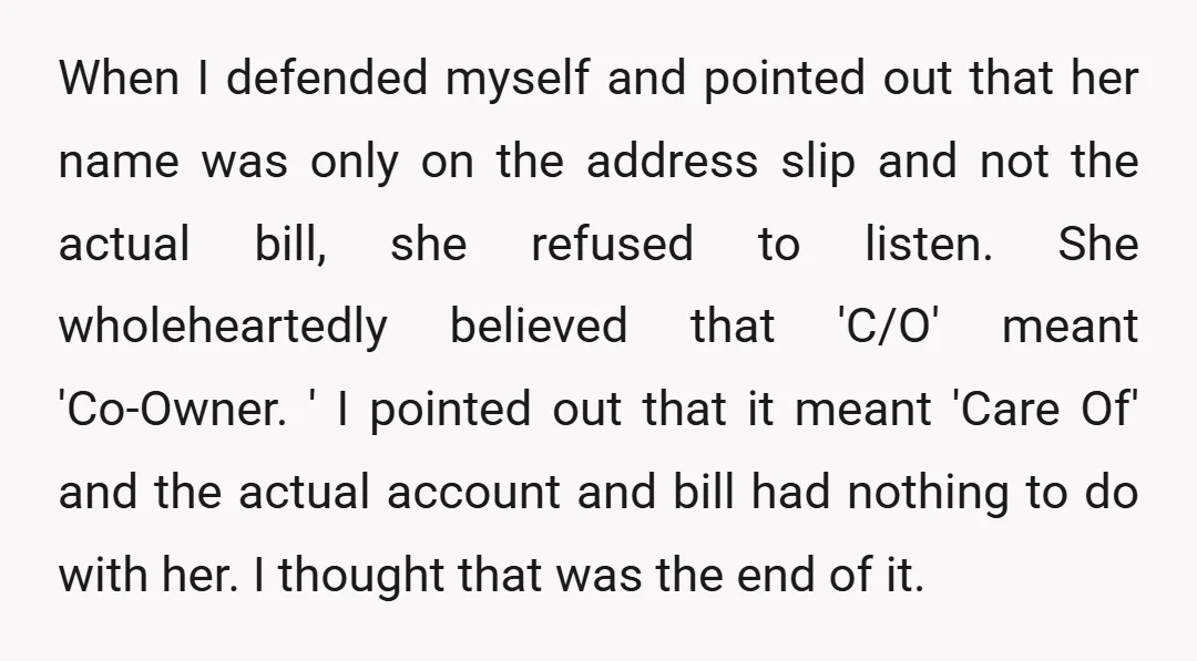 When I defended myself and pointed out that her name was only on the address slip and not the actual bill, she refused to listen. She wholeheartedly believed that 'C/O'...