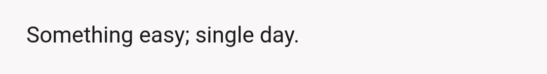 Something easy; single day.