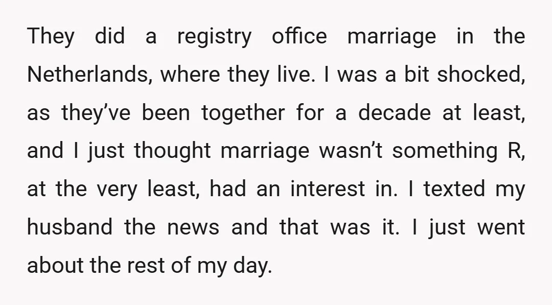 They did a registry office marriage in the Netherlands, where they live. I was a bit shocked, as they’ve been together for a decade at least, and I just thought...