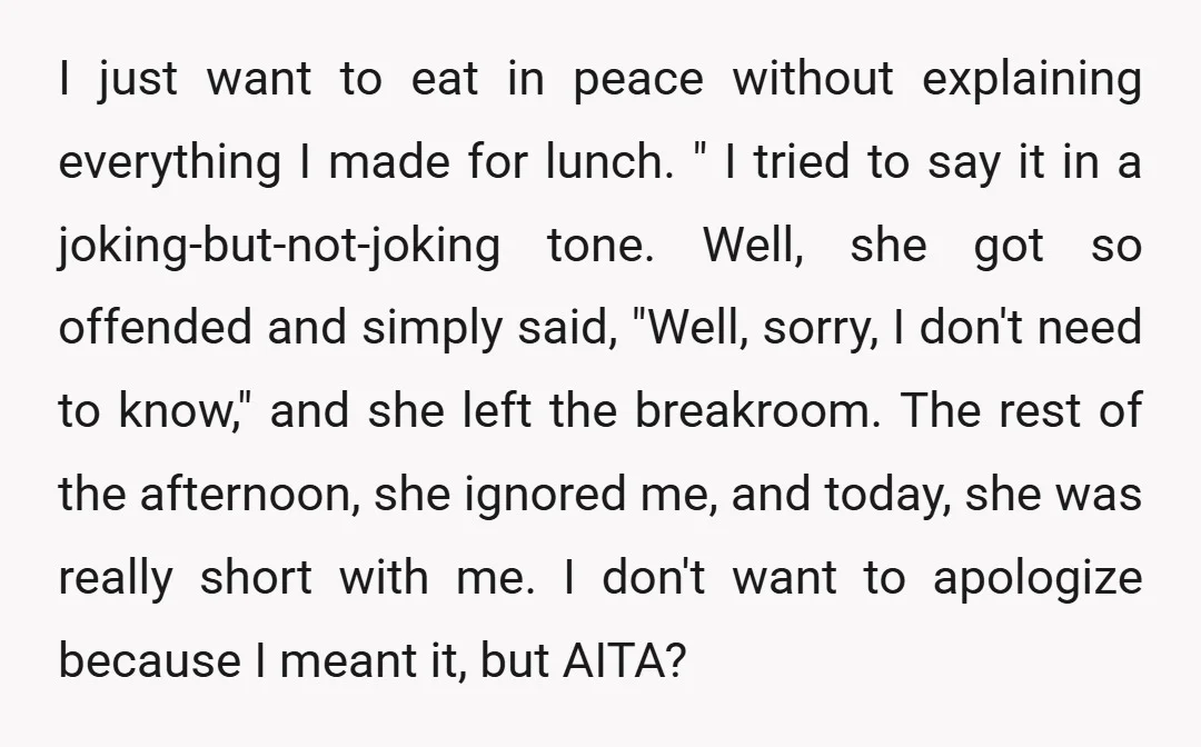 I just want to eat in peace without explaining everything I made for lunch. " I tried to say it in a joking-but-not-joking tone. Well, she got so offended and...